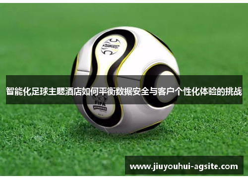 智能化足球主题酒店如何平衡数据安全与客户个性化体验的挑战